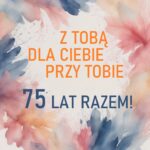 Z TOBĄ, DLA CIEBIE, PRZY TOBIE – 75 Lat RAZEM!